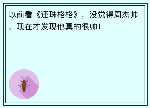 以前看《还珠格格》，没觉得周杰帅，现在才发现他真的很帅！
