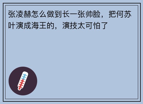 张凌赫怎么做到长一张帅脸，把何苏叶演成海王的，演技太可怕了